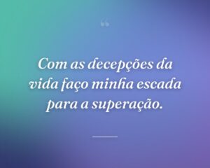 Com as decepções da vida faço minha escada para a superação.