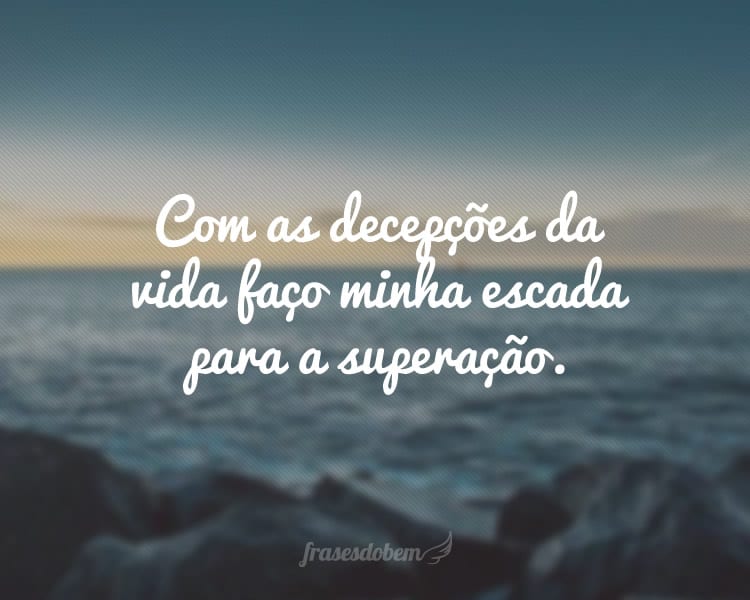 Com as decepções da vida faço minha escada para a superação.