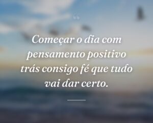 Começar o dia com pensamento positivo trás consigo fé que tudo vai dar certo.