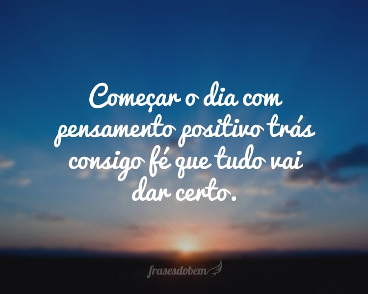 Começar o dia com pensamento positivo trás consigo fé que tudo vai dar certo.