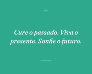 Cure o passado. Viva o presente. Sonhe o futuro.