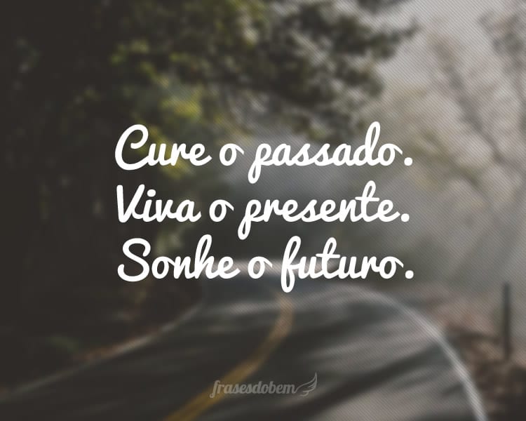 Cure o passado. Viva o presente. Sonhe o futuro.
