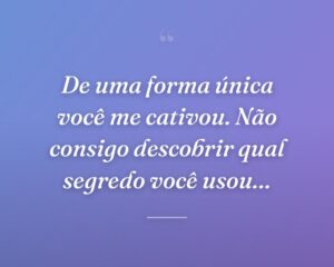 De uma forma única você me cativou. Não consigo descobrir qual segredo você usou…