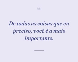 De todas as coisas que eu preciso, você é a mais importante.