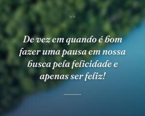 De vez em quando é bom fazer uma pausa em nossa busca pela felicidade e apenas ser feliz!