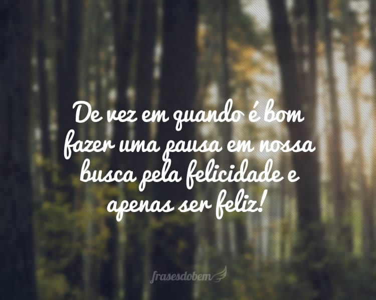 De vez em quando é bom fazer uma pausa em nossa busca pela felicidade e apenas ser feliz!