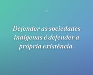 Defender as sociedades indígenas é defender a própria existência.