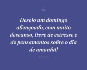 Desejo um domingo abençoado, com muito descanso, livre de estresse e de pensamentos sobre o dia de amanhã!
