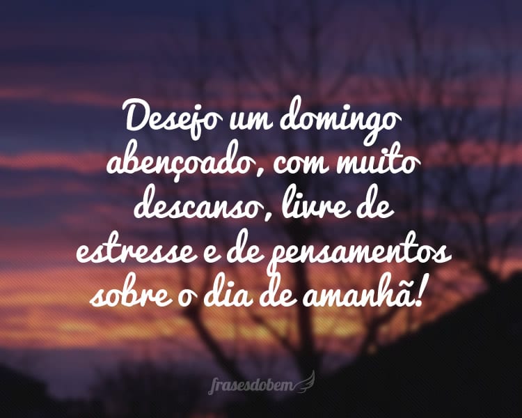 Desejo um domingo abençoado, com muito descanso, livre de estresse e de pensamentos sobre o dia de amanhã!