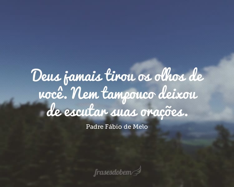 Deus jamais tirou os olhos de você. Nem tampouco deixou de escutar suas orações.