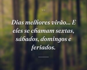 Dias melhores virão... E eles se chamam sextas, sábados, domingos e feriados.