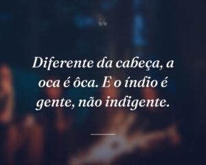 Diferente da cabeça, a oca é ôca. E o índio é gente, não indigente.
