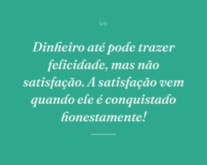 Dinheiro até pode trazer felicidade, mas não satisfação. A satisfação vem quando ele é conquistado honestamente!