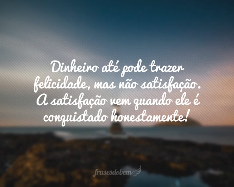 Dinheiro até pode trazer felicidade, mas não satisfação. A satisfação vem quando ele é conquistado honestamente!