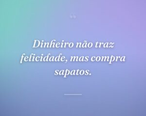 Dinheiro não traz felicidade, mas compra sapatos.