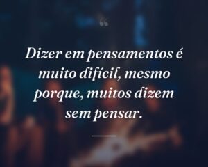 Dizer em pensamentos é muito difícil, mesmo porque, muitos dizem sem pensar.