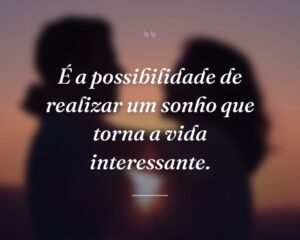 É a possibilidade de realizar um sonho que torna a vida interessante.
