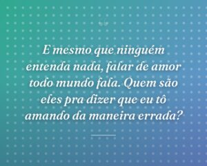 E mesmo que ninguém entenda nada, falar de amor todo mundo fala. Quem são eles pra dizer que eu tô amando da maneira errada?