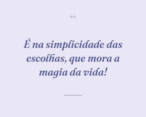 É na simplicidade das escolhas, que mora a magia da vida!