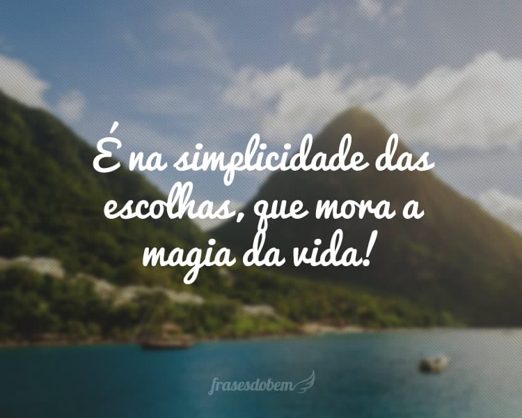 É na simplicidade das escolhas, que mora a magia da vida!