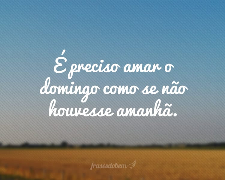 É preciso amar o domingo como se não houvesse amanhã.