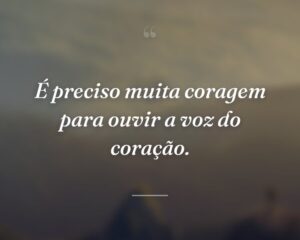 É preciso muita coragem para ouvir a voz do coração.