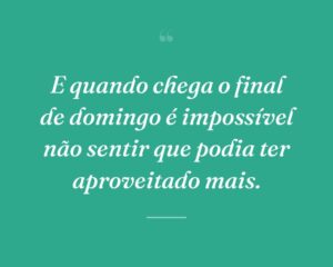 E quando chega o final de domingo é impossível não sentir que podia ter aproveitado mais.