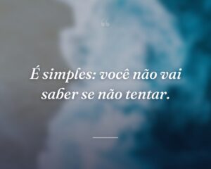 É simples: você não vai saber se não tentar.