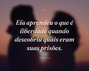 Ela aprendeu o que é liberdade quando descobriu quais eram suas prisões.