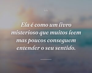 Ela é como um livro misterioso que muitos leem mas poucos conseguem entender o seu sentido.