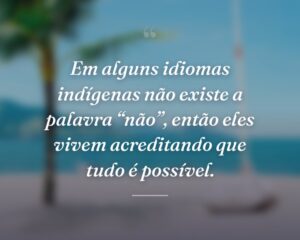 Em alguns idiomas indígenas não existe a palavra “não”, então eles vivem acreditando que tudo é possível.