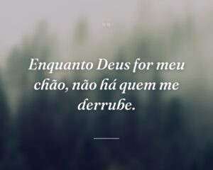 Enquanto Deus for meu chão, não há quem me derrube.