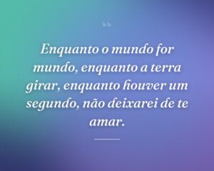 Enquanto o mundo for mundo, enquanto a terra girar, enquanto houver um segundo, não deixarei de te amar.