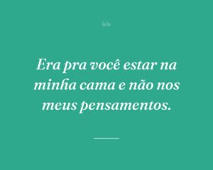 Era pra você estar na minha cama e não nos meus pensamentos.