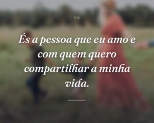 És a pessoa que eu amo e com quem quero compartilhar a minha vida.