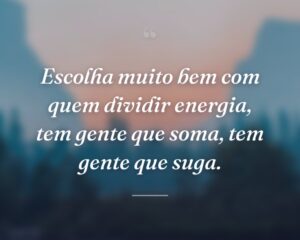Escolha muito bem com quem dividir energia, tem gente que soma, tem gente que suga.