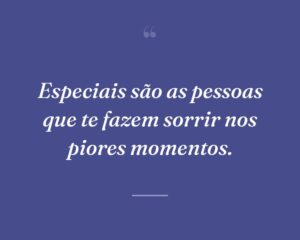 Especiais são as pessoas que te fazem sorrir nos piores momentos.