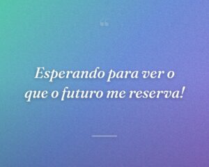 Esperando para ver o que o futuro me reserva!