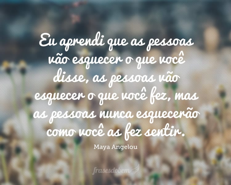 Eu aprendi que as pessoas vão esquecer o que você disse, as pessoas vão esquecer o que você fez, mas as pessoas nunca esquecerão como você as fez sentir.