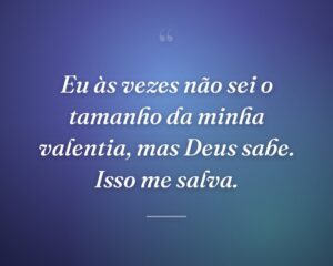 Eu às vezes não sei o tamanho da minha valentia, mas Deus sabe. Isso me salva.