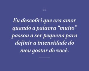 Eu descobri que era amor quando a palavra “muito” passou a ser pequena para definir a intensidade do meu gostar de você.
