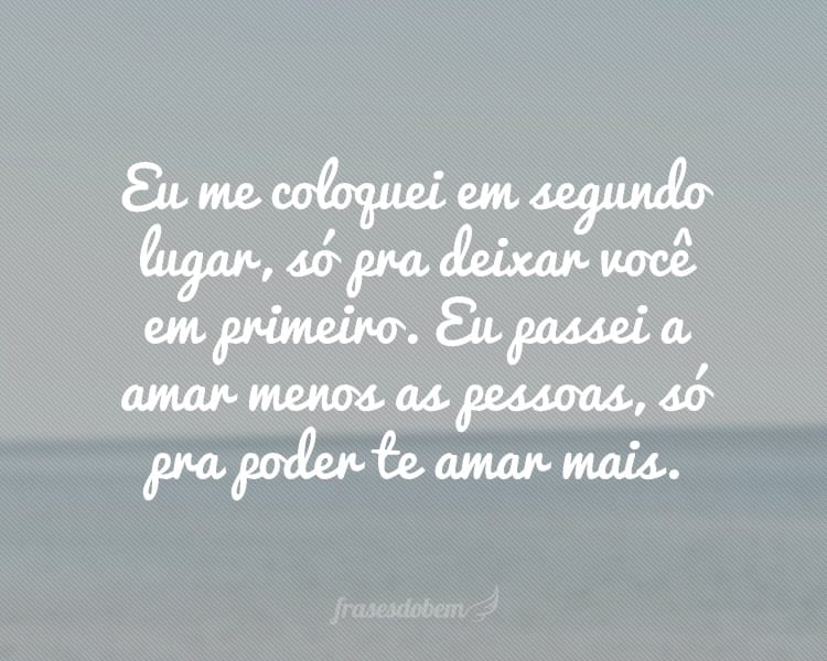 Eu me coloquei em segundo lugar, só pra deixar você em primeiro. Eu passei a amar menos as pessoas, só pra poder te amar mais.