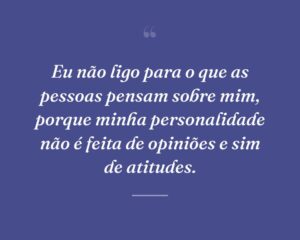 Eu não ligo para o que as pessoas pensam sobre mim, porque minha personalidade não é feita de opiniões e sim de atitudes.