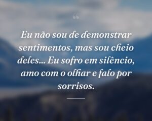 Eu não sou de demonstrar sentimentos, mas sou cheio deles... Eu sofro em silêncio, amo com o olhar e falo por sorrisos.