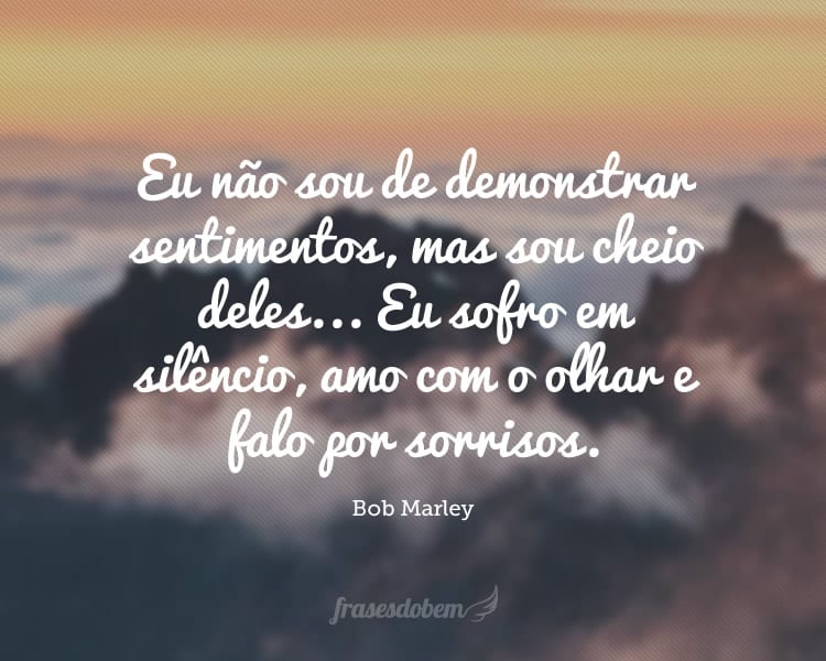 Eu não sou de demonstrar sentimentos, mas sou cheio deles... Eu sofro em silêncio, amo com o olhar e falo por sorrisos.