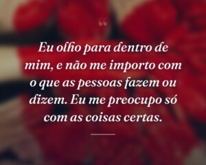 Eu olho para dentro de mim, e não me importo com o que as pessoas fazem ou dizem. Eu me preocupo só com as coisas certas.