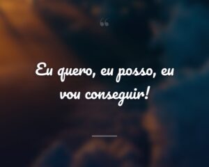 Eu quero, eu posso, eu vou conseguir!