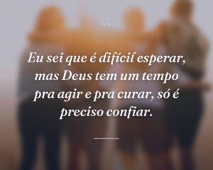 Eu sei que é difícil esperar, mas Deus tem um tempo pra agir e pra curar, só é preciso confiar.
