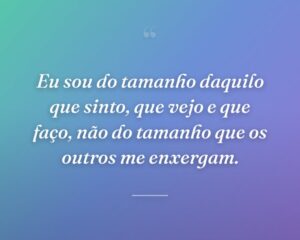 Eu sou do tamanho daquilo que sinto, que vejo e que faço, não do tamanho que os outros me enxergam.