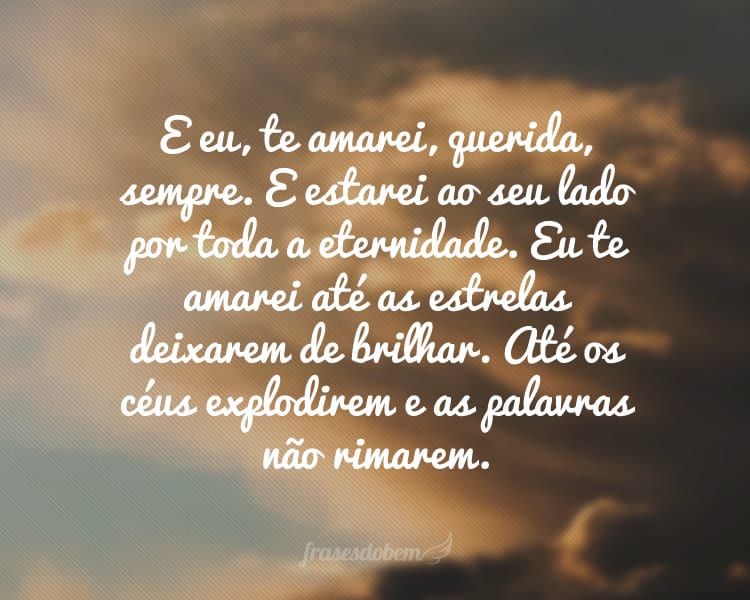 E eu, te amarei, querida, sempre. E estarei ao seu lado por toda a eternidade. Eu te amarei até as estrelas deixarem de brilhar. Até os céus explodirem e as palavras não rimarem.